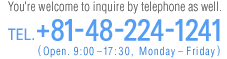 You're welcome to inquire by telephone as well. TEL.+81-48-224-1241 (Open. 9:00-17:30 Monday-Friday)