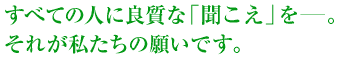 すべての人に良質な「聞こえ」を。それが私たちの願いです。